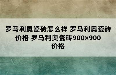 罗马利奥瓷砖怎么样 罗马利奥瓷砖价格 罗马利奥瓷砖900×900价格